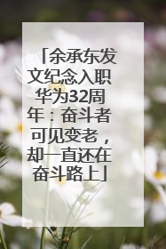 余承东发文纪念入职华为32周年：奋斗者可见变老，却一直还在奋斗路上