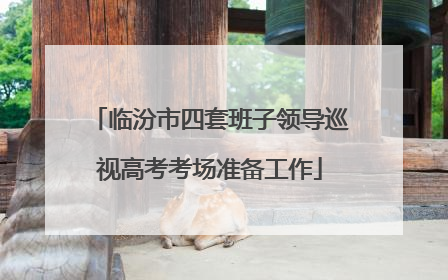 临汾市四套班子领导巡视高考考场准备工作