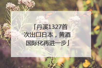 丹溪1327首次出口日本，黄酒国际化再进一步