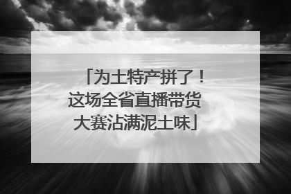 为土特产拼了！这场全省直播带货大赛沾满泥土味