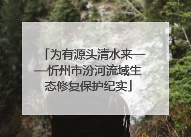 为有源头清水来——忻州市汾河流域生态修复保护纪实