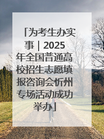 为考生办实事｜2025年全国普通高校招生志愿填报咨询会忻州专场活动成功举办