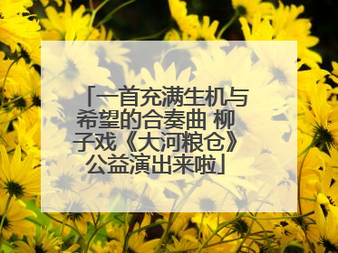 一首充满生机与希望的合奏曲 柳子戏《大河粮仓》公益演出来啦