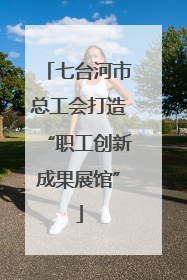 七台河市总工会打造“职工创新成果展馆”