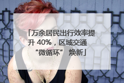 万余居民出行效率提升 40%，区域交通 “微循环” 焕新