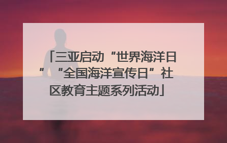 三亚启动“世界海洋日”“全国海洋宣传日”社区教育主题系列活动