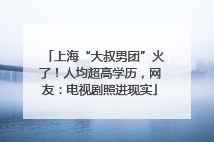 上海“大叔男团”火了！人均超高学历，网友：电视剧照进现实