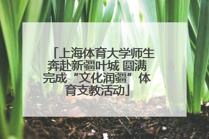 上海体育大学师生奔赴新疆叶城 圆满完成“文化润疆”体育支教活动