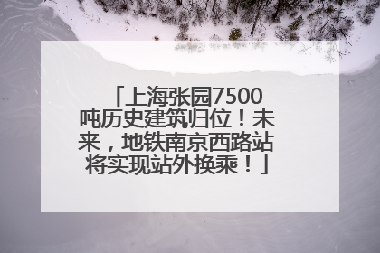 上海张园7500吨历史建筑归位！未来，地铁南京西路站将实现站外换乘！