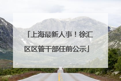 上海最新人事！徐汇区区管干部任前公示