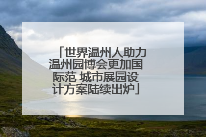 世界温州人助力温州园博会更加国际范 城市展园设计方案陆续出炉