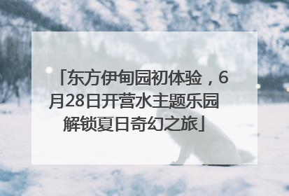 东方伊甸园初体验，6月28日开营水主题乐园解锁夏日奇幻之旅