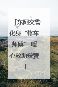 东阿交警化身“修车师傅” 暖心救助获赞