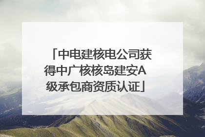 中电建核电公司获得中广核核岛建安A级承包商资质认证