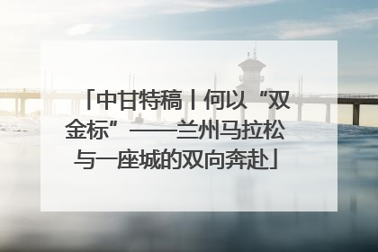 中甘特稿丨何以“双金标”——兰州马拉松与一座城的双向奔赴