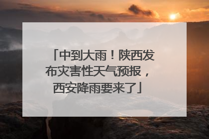 中到大雨！陕西发布灾害性天气预报，西安降雨要来了