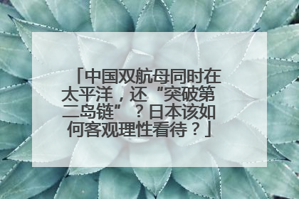 中国双航母同时在太平洋，还“突破第二岛链”？日本该如何客观理性看待？