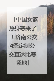 中国女篮热身赛来了！济南公交4条定制公交直达比赛场地