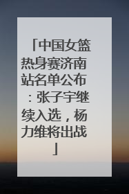中国女篮热身赛济南站名单公布：张子宇继续入选，杨力维将出战