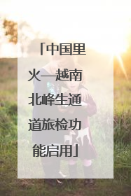 中国里火—越南北峰生通道旅检功能启用