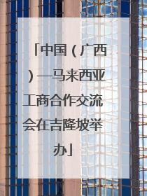 中国（广西）—马来西亚工商合作交流会在吉隆坡举办