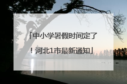 中小学暑假时间定了！河北1市最新通知