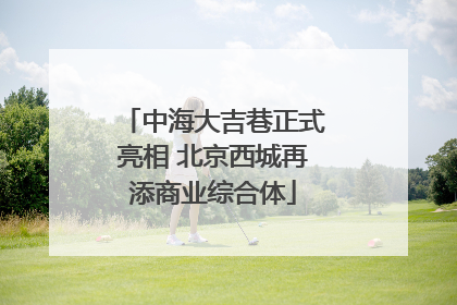 中海大吉巷正式亮相 北京西城再添商业综合体