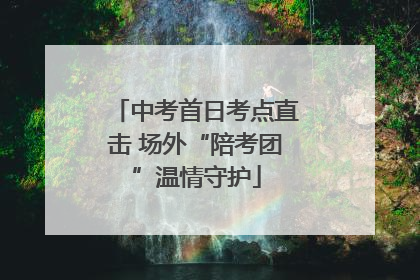 中考首日考点直击 场外“陪考团”温情守护