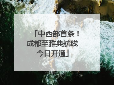 中西部首条！成都至雅典航线今日开通