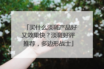 买什么淡斑产品好又效果快？淡斑好评推荐，多边形战士