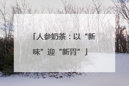 人参奶茶：以“新味”迎“新胃”