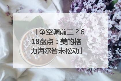 争空调前三？618盘点：美的格力海尔暂未松动