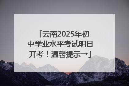 云南2025年初中学业水平考试明日开考！温馨提示→