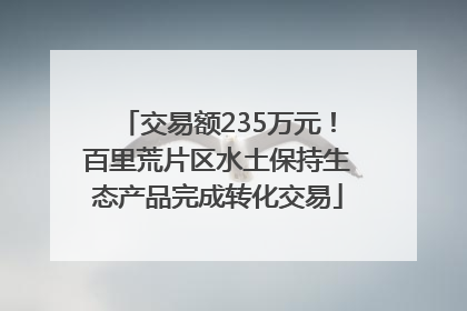 交易额235万元！百里荒片区水土保持生态产品完成转化交易