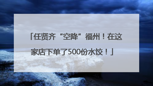 任贤齐“空降”福州！在这家店下单了500份水饺！