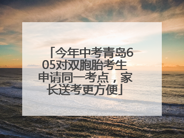 今年中考青岛605对双胞胎考生申请同一考点，家长送考更方便