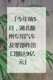 今年前5月，湖北随州专用汽车及零部件出口额达9亿元