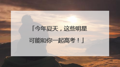 今年夏天，这些明星可能和你一起高考！