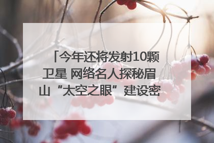 今年还将发射10颗卫星 网络名人探秘眉山“太空之眼”建设密码｜网络名人四川行