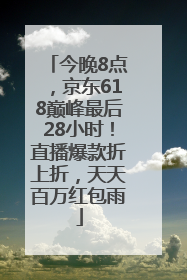 今晚8点，京东618巅峰最后28小时！直播爆款折上折，天天百万红包雨