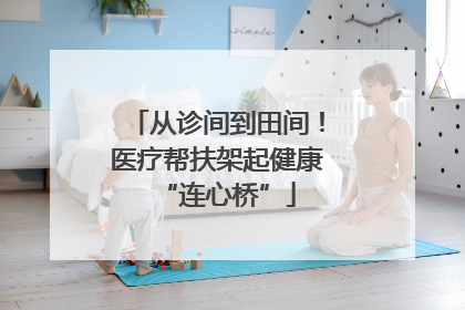 从诊间到田间！医疗帮扶架起健康“连心桥”