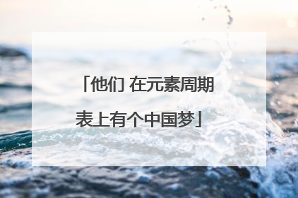 他们 在元素周期表上有个中国梦