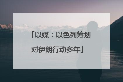 以媒：以色列筹划对伊朗行动多年