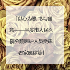 以心为笺 书写谢意——平度市人民医院分院医护人员受患者家属称赞