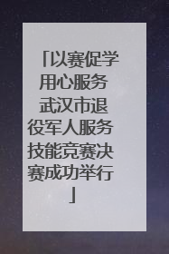 以赛促学 用心服务 武汉市退役军人服务技能竞赛决赛成功举行