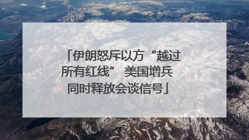 伊朗怒斥以方“越过所有红线” 美国增兵同时释放会谈信号