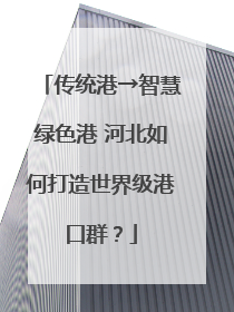 传统港→智慧绿色港 河北如何打造世界级港口群？