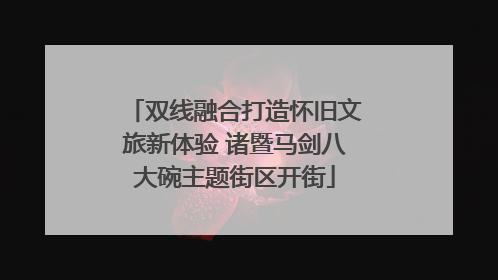 双线融合打造怀旧文旅新体验 诸暨马剑八大碗主题街区开街