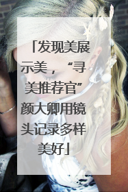 发现美展示美，“寻美推荐官”颜大卿用镜头记录多样美好