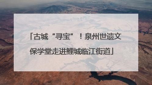 古城“寻宝”！泉州世遗文保学堂走进鲤城临江街道